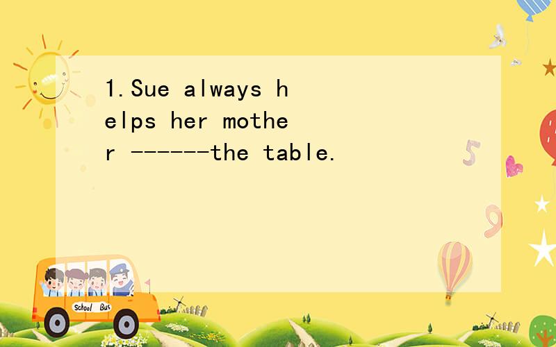 1.Sue always helps her mother ------the table.