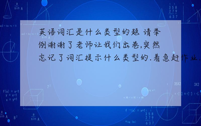 英语词汇是什么类型的题 请举例谢谢了老师让我们出卷,突然忘记了词汇提示什么类型的.着急赶作业...