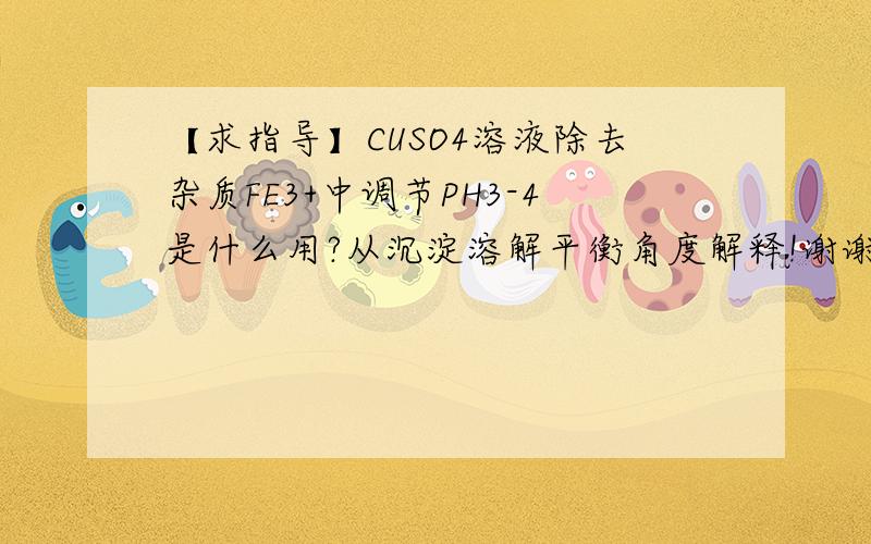 【求指导】CUSO4溶液除去杂质FE3+中调节PH3-4是什么用?从沉淀溶解平衡角度解释!谢谢!