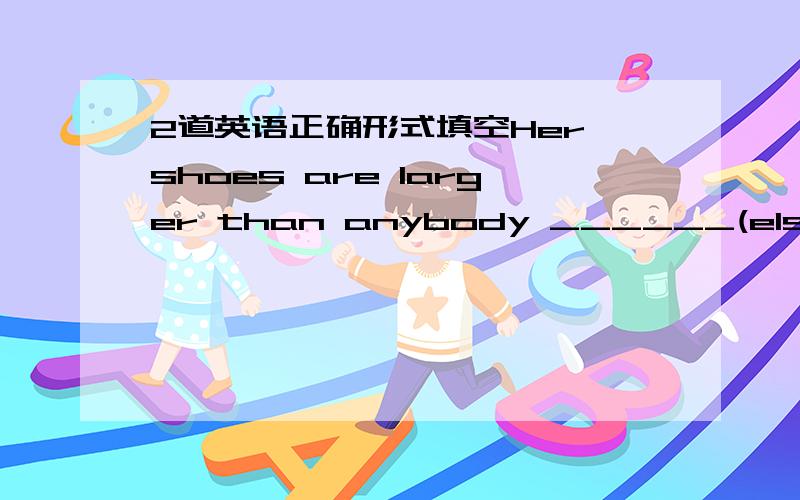 2道英语正确形式填空Her shoes are larger than anybody ______(else)here