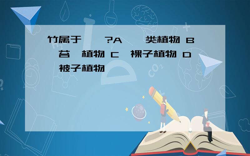 竹属于……?A、蕨类植物 B、苔藓植物 C、裸子植物 D、被子植物