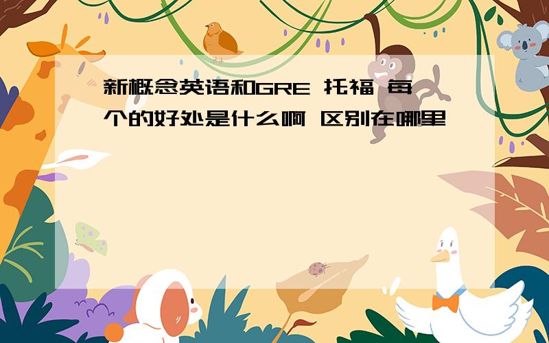 新概念英语和GRE 托福 每个的好处是什么啊 区别在哪里