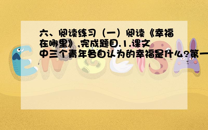 六、阅读练习（一）阅读《幸福在哪里》,完成题目.1.课文中三个青年各自认为的幸福是什么?第一个青年：——————————