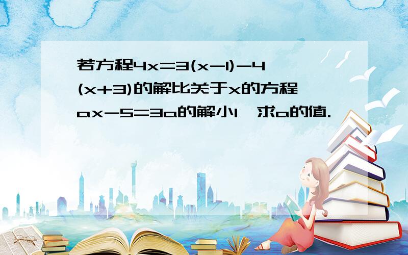 若方程4x=3(x-1)-4(x+3)的解比关于x的方程ax-5=3a的解小1,求a的值.