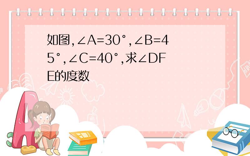 如图,∠A=30°,∠B=45°,∠C=40°,求∠DFE的度数