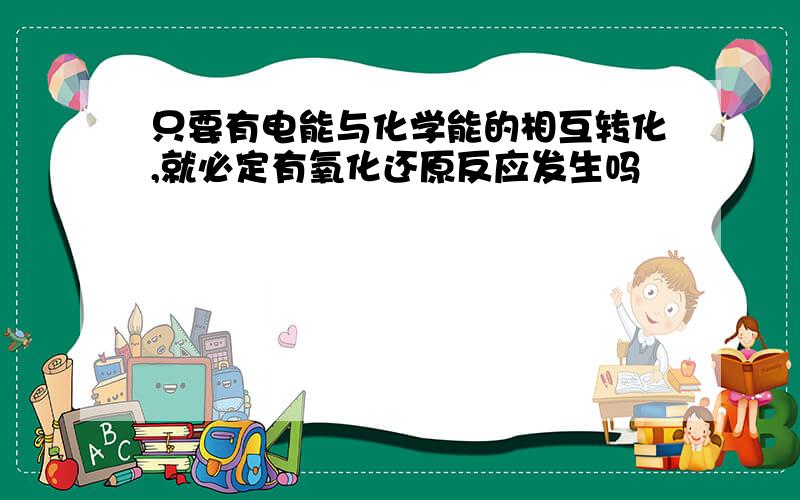 只要有电能与化学能的相互转化,就必定有氧化还原反应发生吗