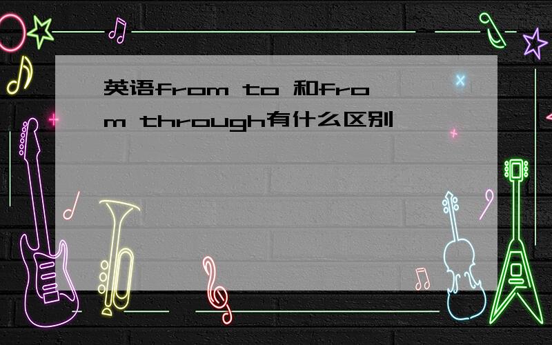 英语from to 和from through有什么区别