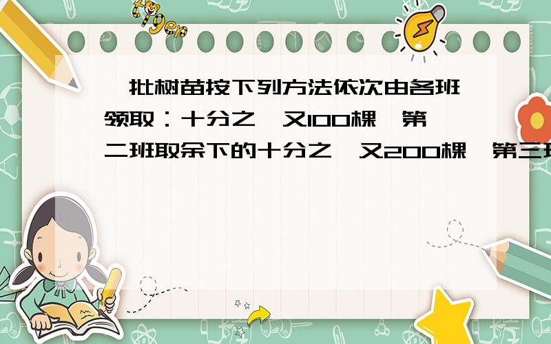 一批树苗按下列方法依次由各班领取：十分之一又100棵,第二班取余下的十分之一又200棵,第三班取余下的十分之一又300棵