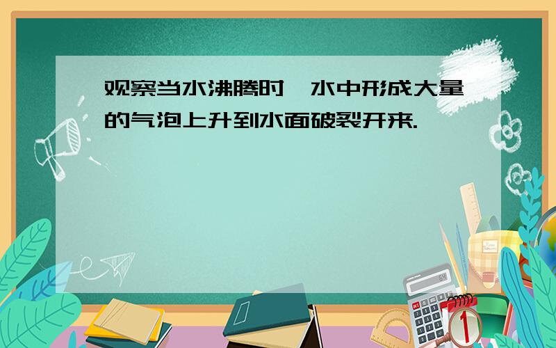 观察当水沸腾时,水中形成大量的气泡上升到水面破裂开来.