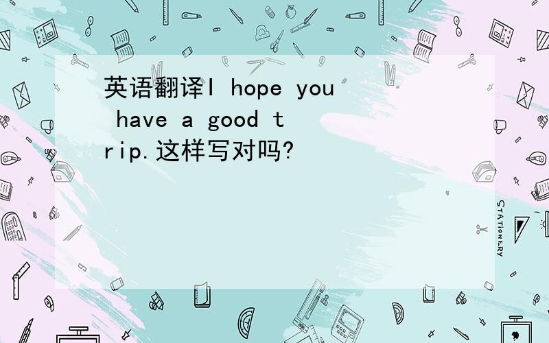 英语翻译I hope you have a good trip.这样写对吗?