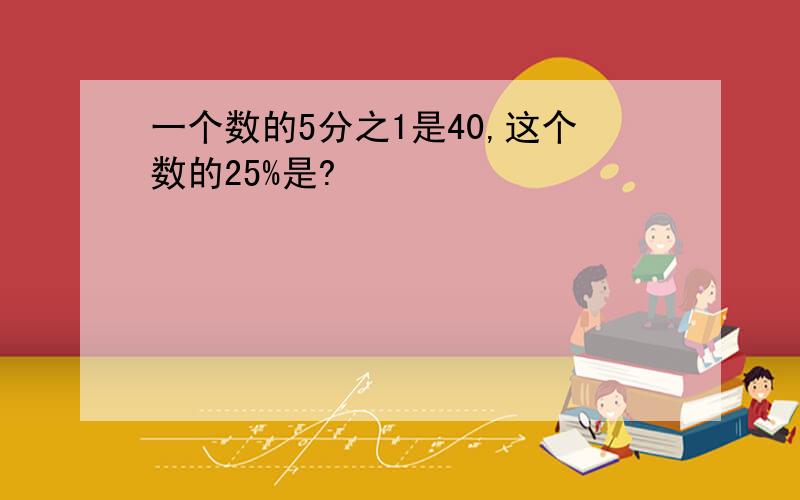 一个数的5分之1是40,这个数的25%是?