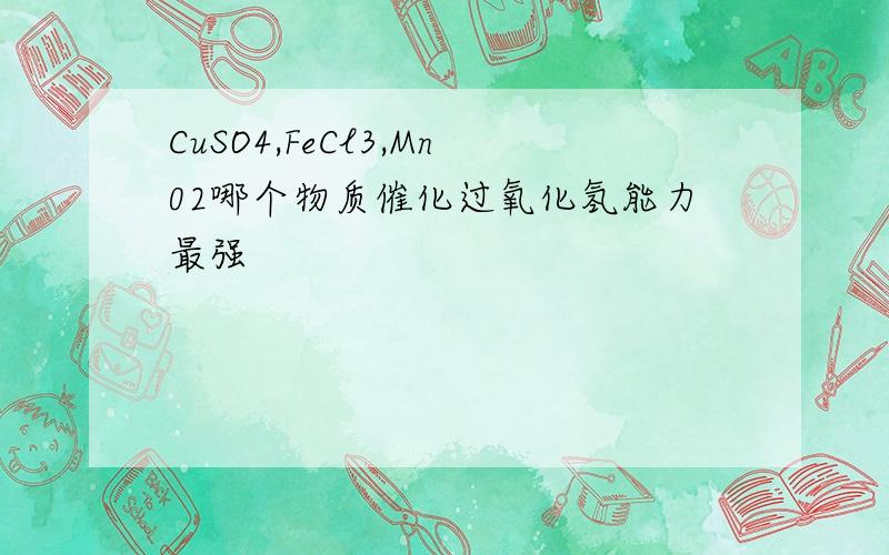 CuSO4,FeCl3,Mn02哪个物质催化过氧化氢能力最强