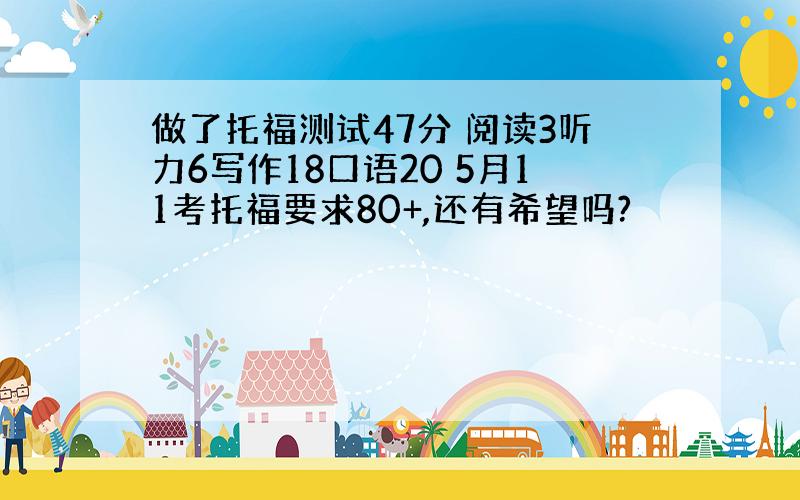 做了托福测试47分 阅读3听力6写作18口语20 5月11考托福要求80+,还有希望吗?