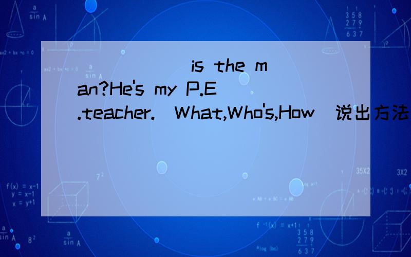 ______is the man?He's my P.E.teacher.(What,Who's,How)说出方法并解答