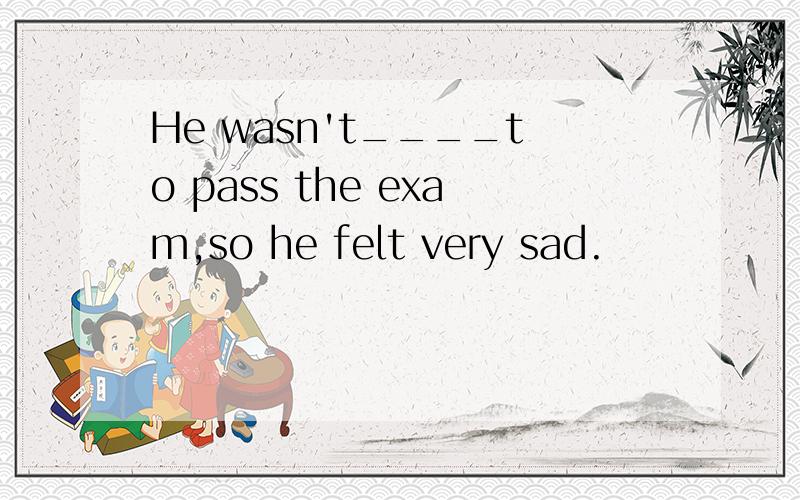 He wasn't____to pass the exam,so he felt very sad.