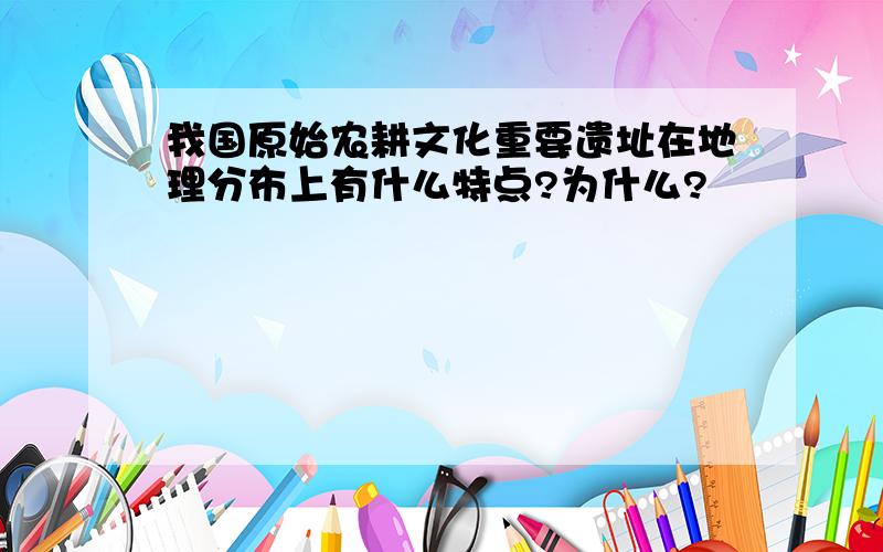 我国原始农耕文化重要遗址在地理分布上有什么特点?为什么?