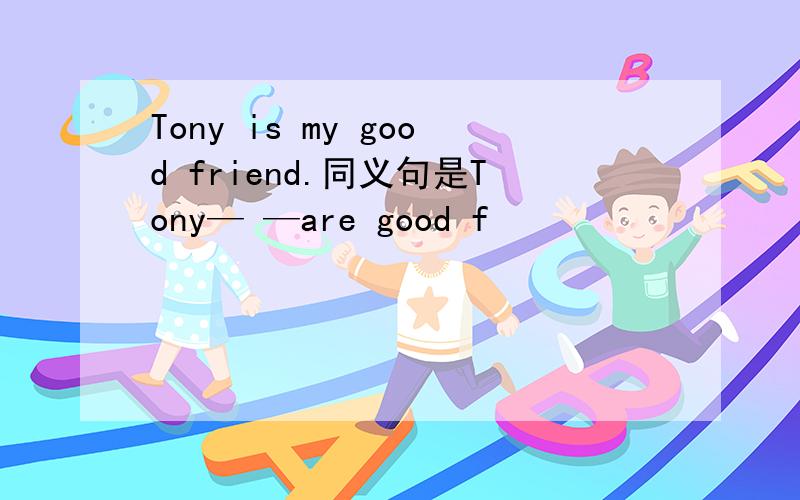 Tony is my good friend.同义句是Tony— —are good f