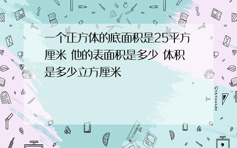 一个正方体的底面积是25平方厘米 他的表面积是多少 体积是多少立方厘米