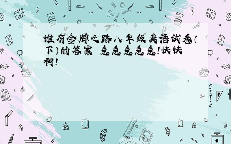 谁有金牌之路八年级英语试卷（下）的答案 急急急急急!快快啊!