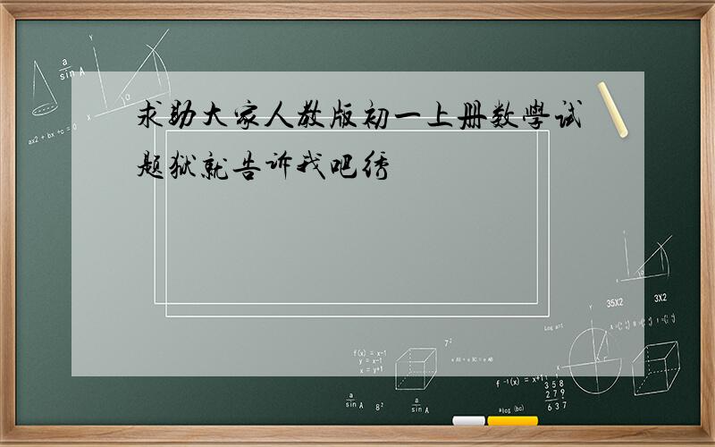 求助大家人教版初一上册数学试题狱就告诉我吧绣