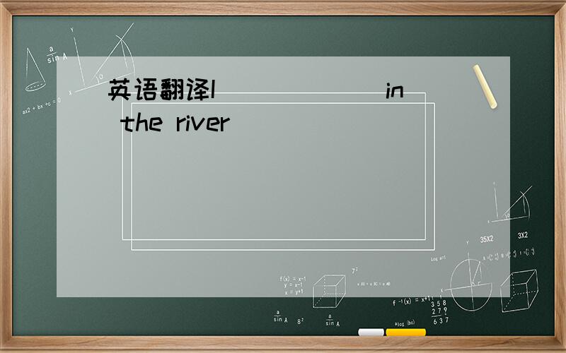 英语翻译I （）（）（）in the river