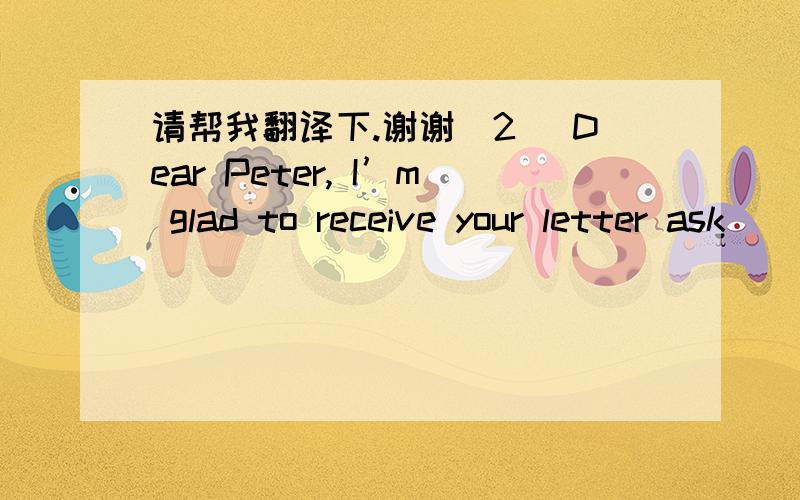 请帮我翻译下.谢谢(2) Dear Peter, I’m glad to receive your letter ask