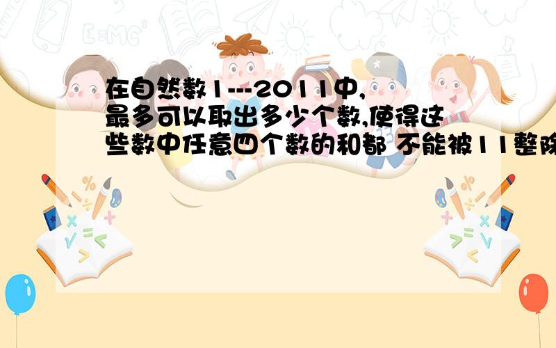 在自然数1---2011中,最多可以取出多少个数,使得这些数中任意四个数的和都 不能被11整除