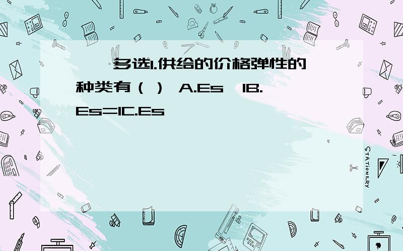 一、多选1.供给的价格弹性的种类有（） A.Es>1B.Es=1C.Es