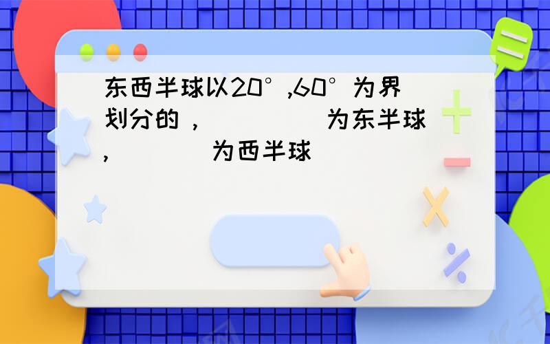 东西半球以20°,60°为界划分的 ,_____为东半球,____为西半球