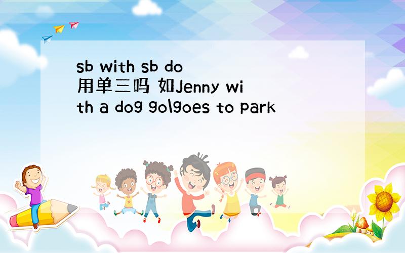 sb with sb do 用单三吗 如Jenny with a dog go\goes to park