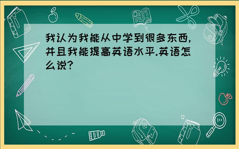 我认为我能从中学到很多东西,并且我能提高英语水平.英语怎么说?