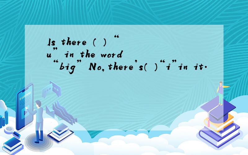 Is there （ ） “u” in the word “big” No,there’s（ ）“i”in it.