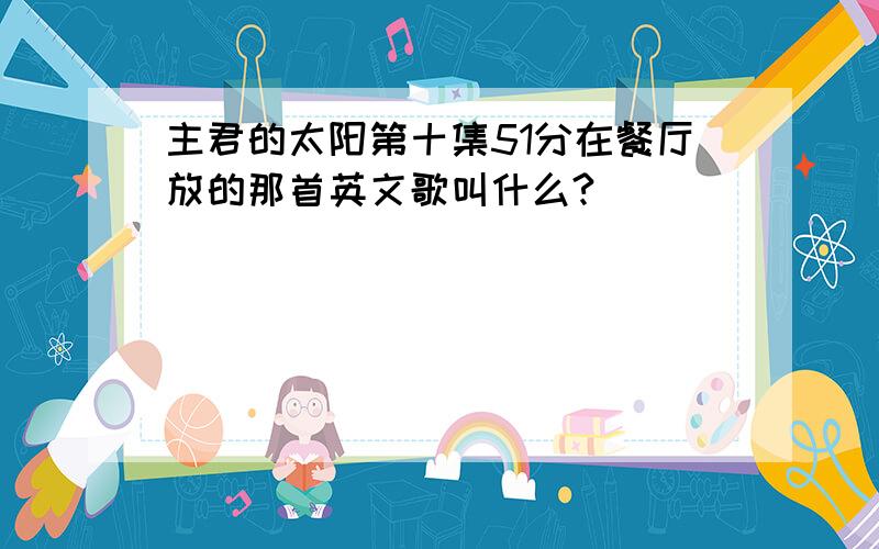 主君的太阳第十集51分在餐厅放的那首英文歌叫什么?