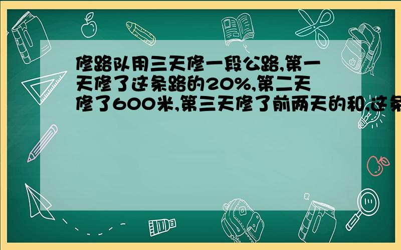 修路队用三天修一段公路,第一天修了这条路的20%,第二天修了600米,第三天修了前两天的和,这条路有多长