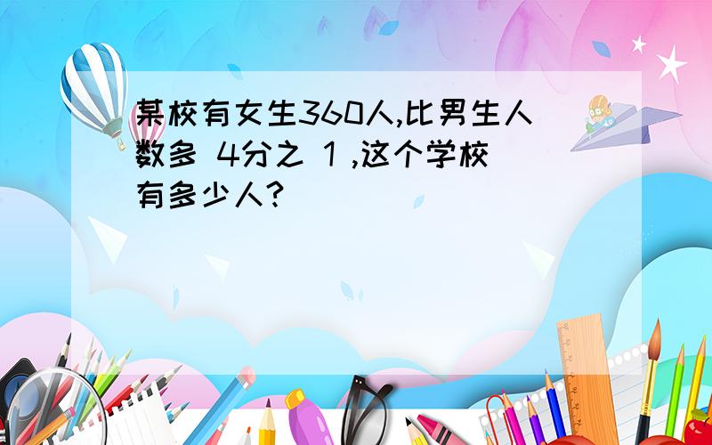 某校有女生360人,比男生人数多 4分之 1 ,这个学校有多少人?