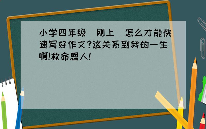 小学四年级（刚上）怎么才能快速写好作文?这关系到我的一生啊!救命恩人!