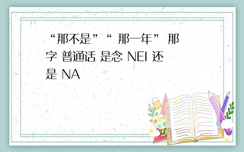 “那不是”“ 那一年” 那 字 普通话 是念 NEI 还是 NA