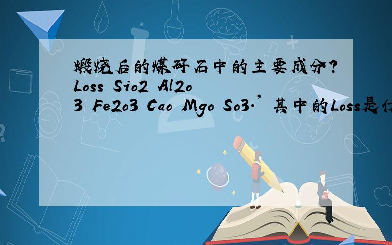 煅烧后的煤矸石中的主要成分?Loss Sio2 Al2o3 Fe2o3 Cao Mgo So3.' 其中的Loss是什么