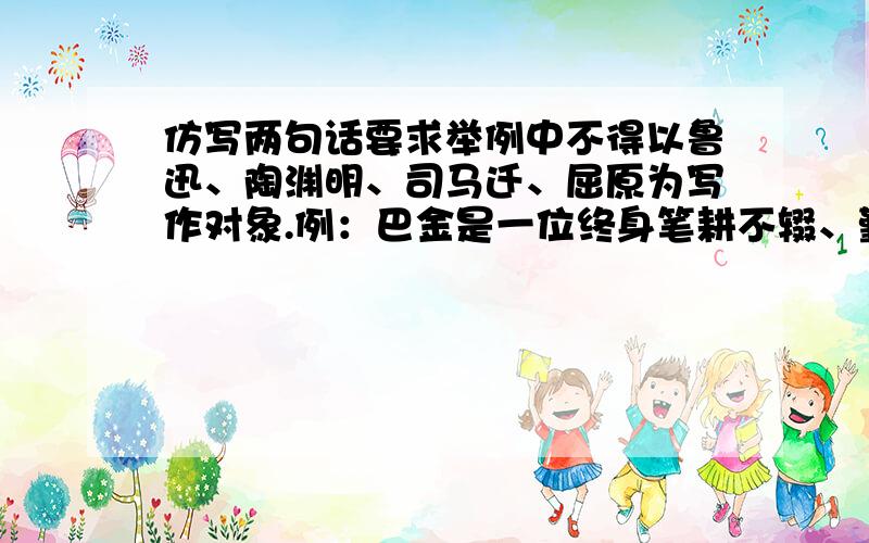 仿写两句话要求举例中不得以鲁迅、陶渊明、司马迁、屈原为写作对象.例：巴金是一位终身笔耕不辍、勤奋...