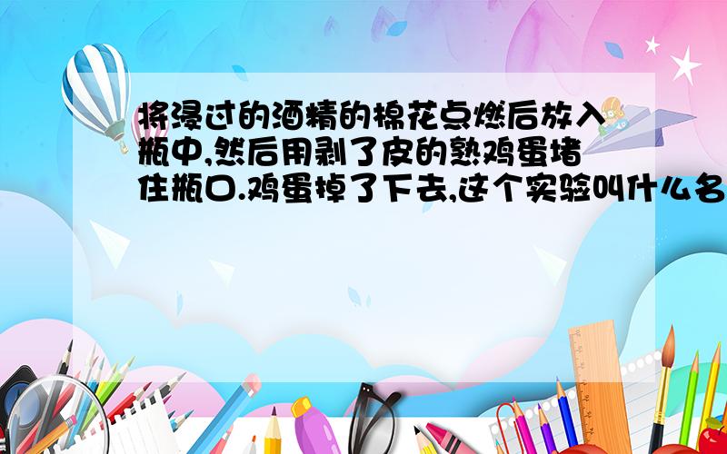 将浸过的酒精的棉花点燃后放入瓶中,然后用剥了皮的熟鸡蛋堵住瓶口.鸡蛋掉了下去,这个实验叫什么名字