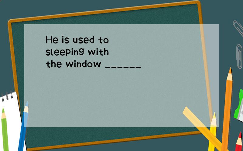 He is used to sleeping with the window ______