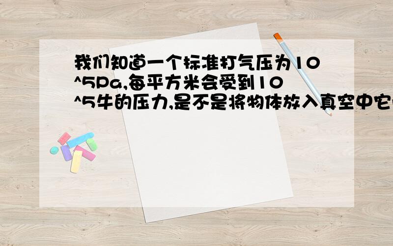 我们知道一个标准打气压为10^5Pa,每平方米会受到10^5牛的压力,是不是将物体放入真空中它受到更大的压力?