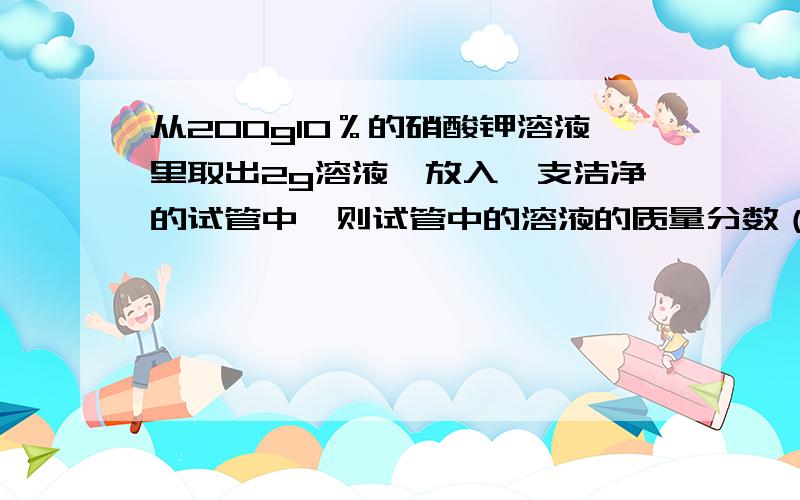 从200g10％的硝酸钾溶液里取出2g溶液,放入一支洁净的试管中,则试管中的溶液的质量分数（）