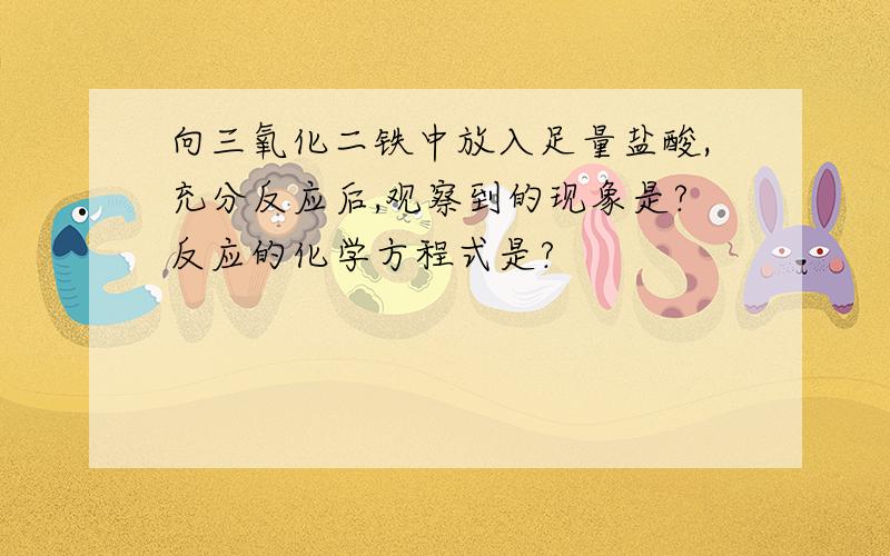 向三氧化二铁中放入足量盐酸,充分反应后,观察到的现象是?反应的化学方程式是?