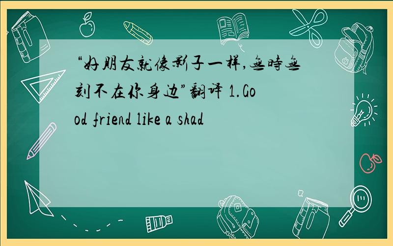 “好朋友就像影子一样,无时无刻不在你身边”翻译 1.Good friend like a shad