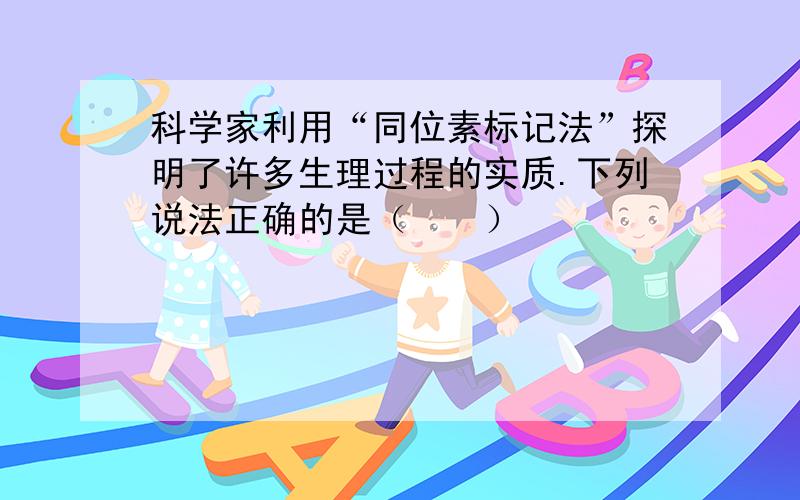 科学家利用“同位素标记法”探明了许多生理过程的实质.下列说法正确的是（　　）