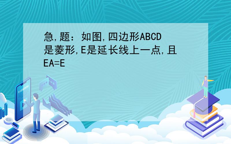 急,题：如图,四边形ABCD是菱形,E是延长线上一点,且EA=E