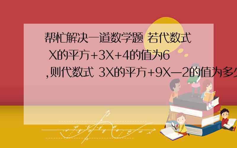 帮忙解决一道数学题 若代数式 X的平方+3X+4的值为6,则代数式 3X的平方+9X—2的值为多少