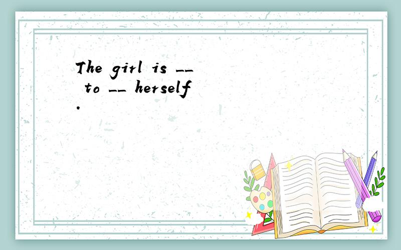 The girl is __ to __ herself.