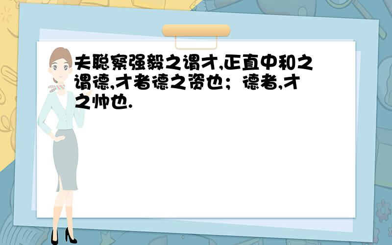 夫聪察强毅之谓才,正直中和之谓德,才者德之资也；德者,才之帅也.